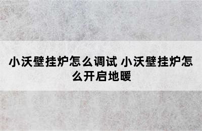 小沃壁挂炉怎么调试 小沃壁挂炉怎么开启地暖